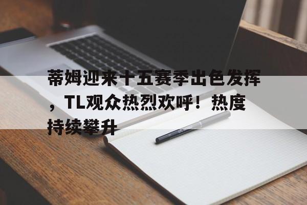 蒂姆迎来十五赛季出色发挥，TL观众热烈欢呼！热度持续攀升(凯西预言21世纪)