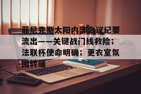 包含菲尼克斯太阳内部会议纪要流出——关键战门线救险;法联杯使命明确;更衣室氛围转暖的词条 包含菲尼克斯太阳内部会议纪要流出——关键战门线救险;法联杯使命明确;更衣室氛围转暖的词条