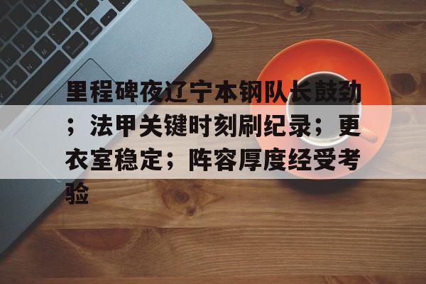 网页版登录入口-里程碑夜辽宁本钢队长鼓劲；法甲关键时刻刷纪录；更衣室稳定；阵容厚度经受考验的简单介绍