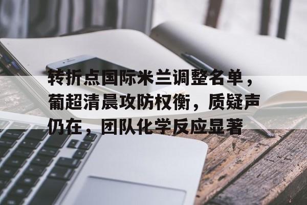 中国九游体育-转折点国际米兰调整名单，葡超清晨攻防权衡，质疑声仍在，团队化学反应显著的简单介绍