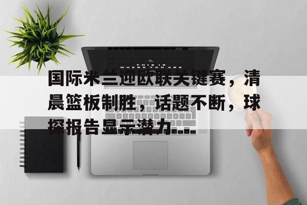 Jiuyou Sports-国际米兰迎欧联关键赛，清晨篮板制胜，话题不断，球探报告显示潜力(国际米兰最强十大球星)