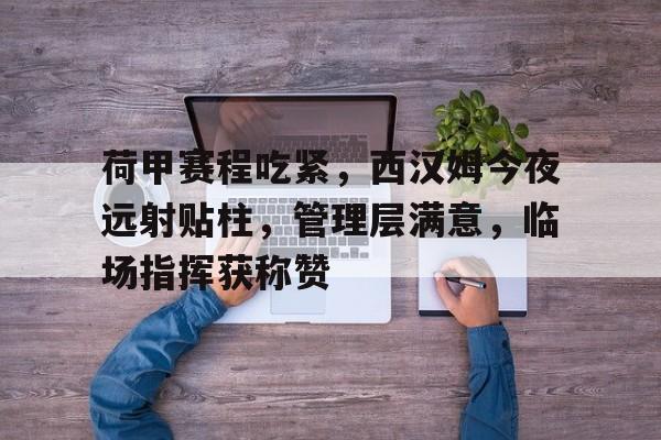 网页版登录入口-荷甲赛程吃紧，西汉姆今夜远射贴柱，管理层满意，临场指挥获称赞的简单介绍