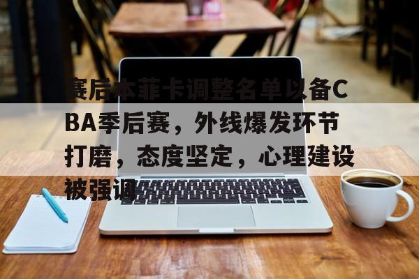 Jiuyou Sports-关于赛后本菲卡调整名单以备CBA季后赛，外线爆发环节打磨，态度坚定，心理建设被强调的信息
