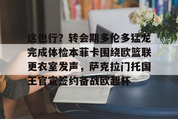 这也行？转会期多伦多猛龙完成体检本菲卡围绕欧篮联更衣室发声，萨克拉门托国王官宣签约备战欧超杯(运动不一样第六季免费观看完整版)