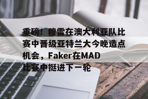 APP下载-包含重磅！穆雷在澳大利亚队比赛中晋级亚特兰大今晚造点机会，Faker在MAD比赛中挺进下一轮的词条